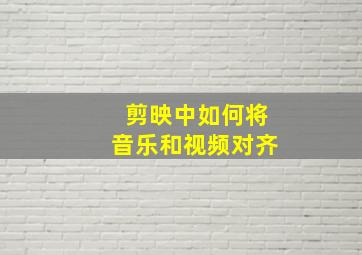 剪映中如何将音乐和视频对齐