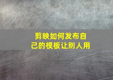 剪映如何发布自己的模板让别人用