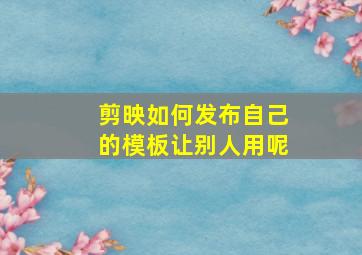 剪映如何发布自己的模板让别人用呢