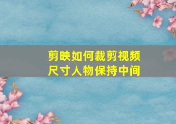 剪映如何裁剪视频尺寸人物保持中间