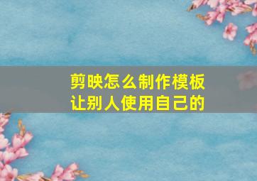 剪映怎么制作模板让别人使用自己的