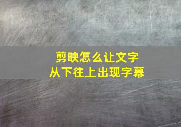 剪映怎么让文字从下往上出现字幕