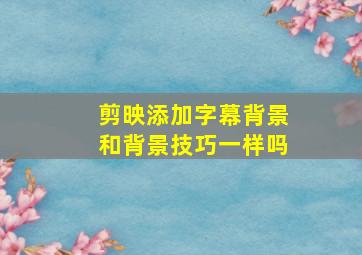 剪映添加字幕背景和背景技巧一样吗