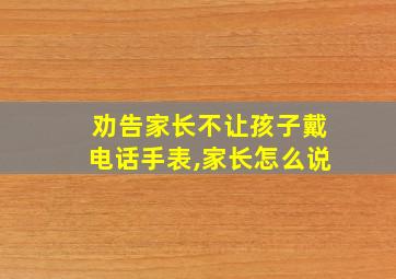 劝告家长不让孩子戴电话手表,家长怎么说