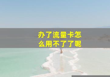 办了流量卡怎么用不了了呢