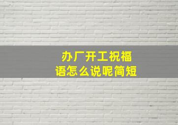 办厂开工祝福语怎么说呢简短