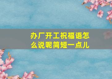 办厂开工祝福语怎么说呢简短一点儿