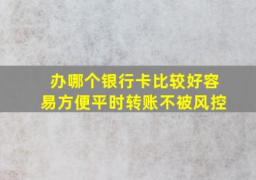 办哪个银行卡比较好容易方便平时转账不被风控