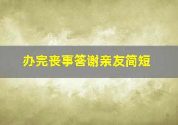 办完丧事答谢亲友简短