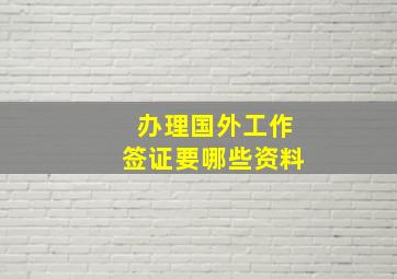 办理国外工作签证要哪些资料