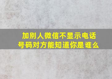 加别人微信不显示电话号码对方能知道你是谁么