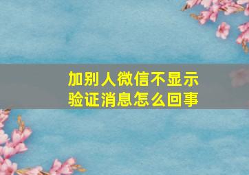 加别人微信不显示验证消息怎么回事