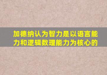 加德纳认为智力是以语言能力和逻辑数理能力为核心的