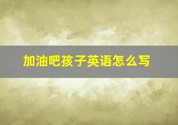 加油吧孩子英语怎么写