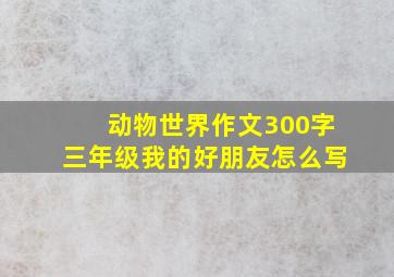 动物世界作文300字三年级我的好朋友怎么写