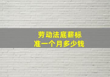 劳动法底薪标准一个月多少钱