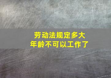 劳动法规定多大年龄不可以工作了