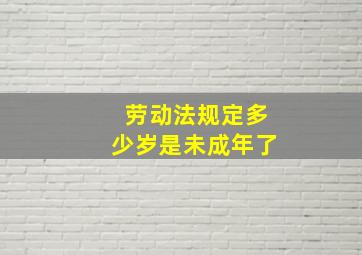 劳动法规定多少岁是未成年了