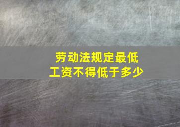 劳动法规定最低工资不得低于多少