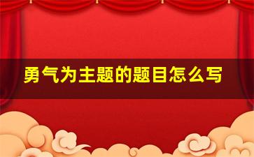 勇气为主题的题目怎么写