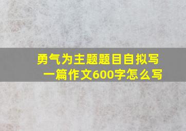 勇气为主题题目自拟写一篇作文600字怎么写