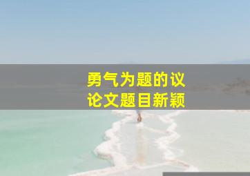 勇气为题的议论文题目新颖