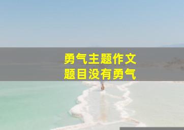 勇气主题作文题目没有勇气