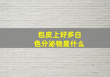 包皮上好多白色分泌物是什么