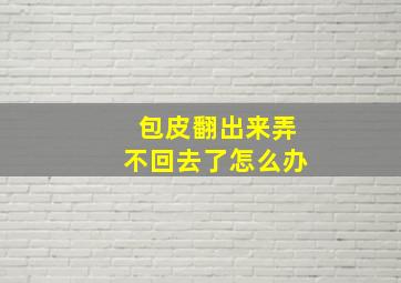 包皮翻出来弄不回去了怎么办