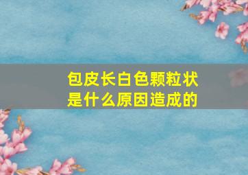 包皮长白色颗粒状是什么原因造成的