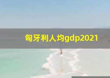 匈牙利人均gdp2021