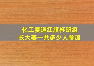 化工赛道红旗杯班组长大赛一共多少人参加