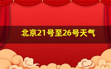 北京21号至26号天气