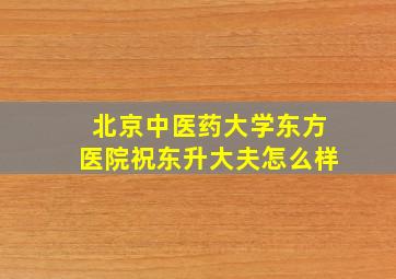 北京中医药大学东方医院祝东升大夫怎么样