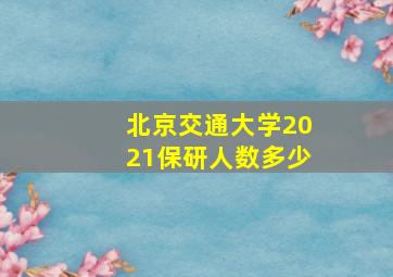 北京交通大学2021保研人数多少