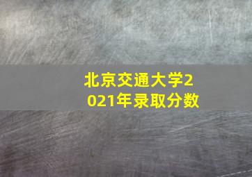 北京交通大学2021年录取分数