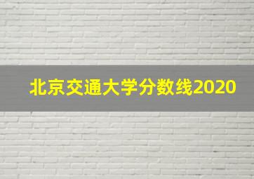 北京交通大学分数线2020