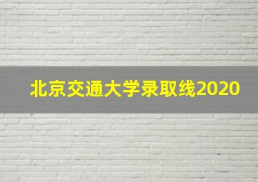 北京交通大学录取线2020