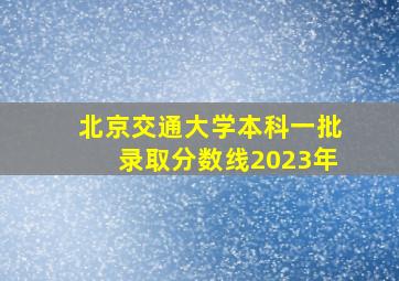 北京交通大学本科一批录取分数线2023年