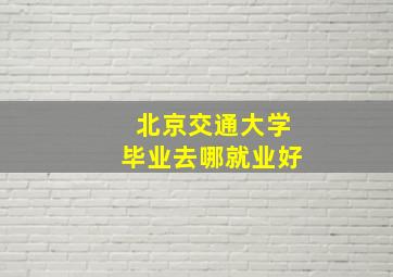 北京交通大学毕业去哪就业好