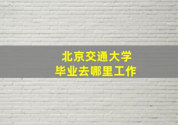 北京交通大学毕业去哪里工作