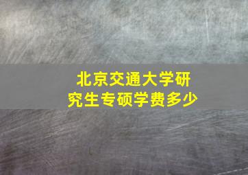 北京交通大学研究生专硕学费多少