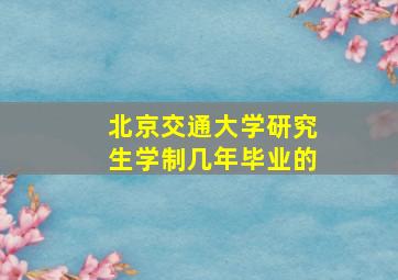 北京交通大学研究生学制几年毕业的