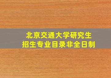 北京交通大学研究生招生专业目录非全日制