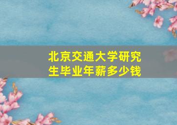 北京交通大学研究生毕业年薪多少钱