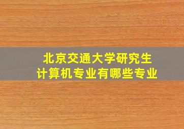 北京交通大学研究生计算机专业有哪些专业