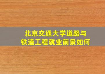 北京交通大学道路与铁道工程就业前景如何