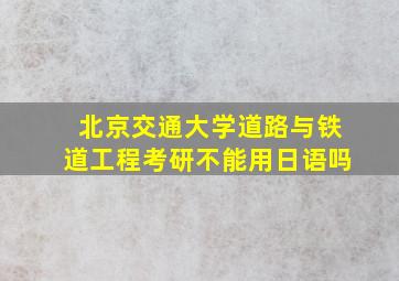 北京交通大学道路与铁道工程考研不能用日语吗