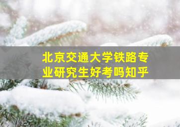 北京交通大学铁路专业研究生好考吗知乎