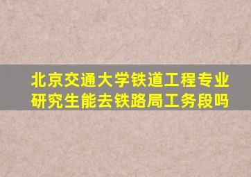 北京交通大学铁道工程专业研究生能去铁路局工务段吗